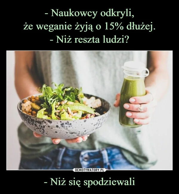 
    - Naukowcy odkryli, że weganie żyją o 15% dłużej. - Niż reszta ludzi? - Niż się spodziewali