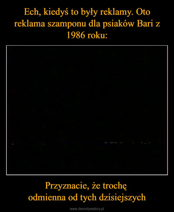
    Ech, kiedyś to były reklamy. Oto reklama szamponu dla psiaków Bari z 1986 roku: Przyznacie, że trochę odmienna od tych dzisiejszych