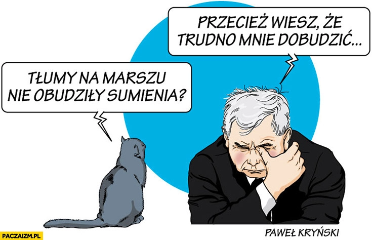 
    Kot do Kaczyńskiego tłumy na marszu nie obudziły sumienia przecież wiesz, że trudno mnie dobudzić Kryński