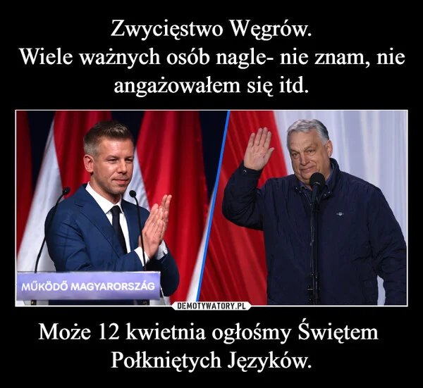 
    Zwycięstwo Węgrów. Wiele ważnych osób nagle- nie znam, nie angażowałem się itd. Może 12 kwietnia ogłośmy Świętem Połkniętych Języków.