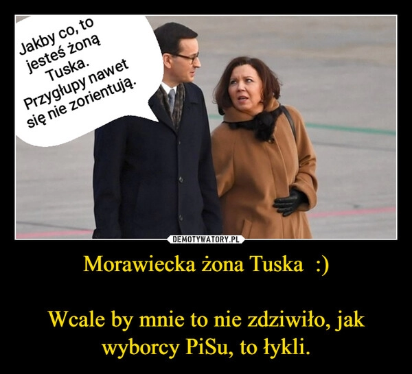 
    Morawiecka żona Tuska  :)

Wcale by mnie to nie zdziwiło, jak wyborcy PiSu, to łykli.