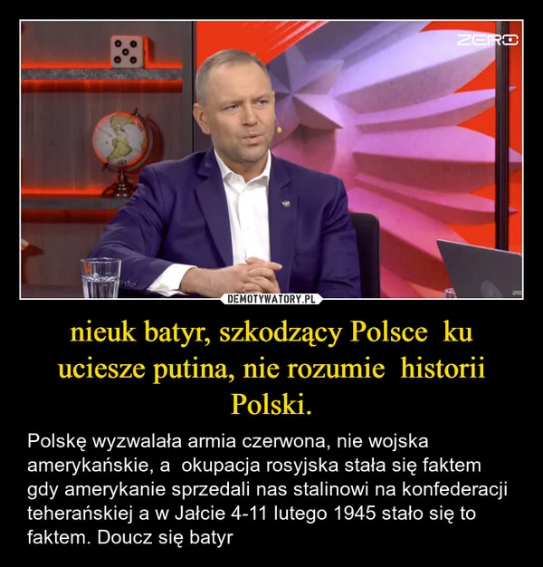 
    nieuk batyr, szkodzący Polsce ku uciesze putina, nie rozumie historii Polski.