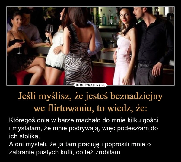 
    Jeśli myślisz, że jesteś beznadziejny
we flirtowaniu, to wiedz, że: