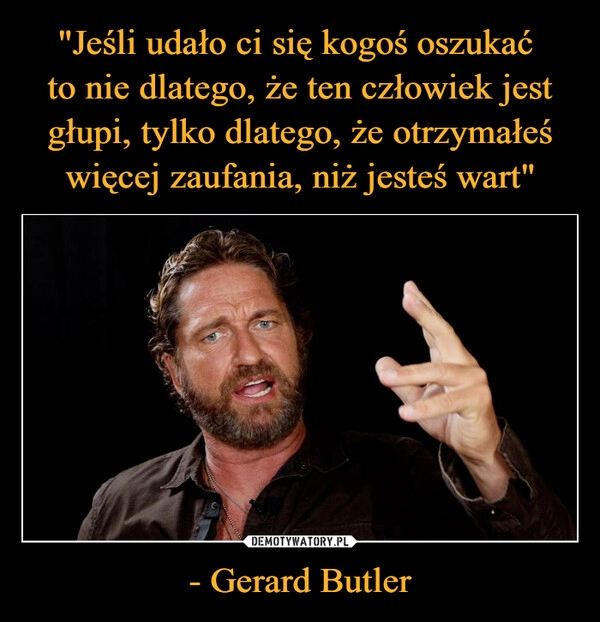 
    "Jeśli udało ci się kogoś oszukać 
to nie dlatego, że ten człowiek jest głupi, tylko dlatego, że otrzymałeś więcej zaufania, niż jesteś wart" - Gerard Butler