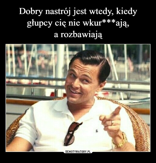 
    Dobry nastrój jest wtedy, kiedy głupcy cię nie wkur***ają,
a rozbawiają