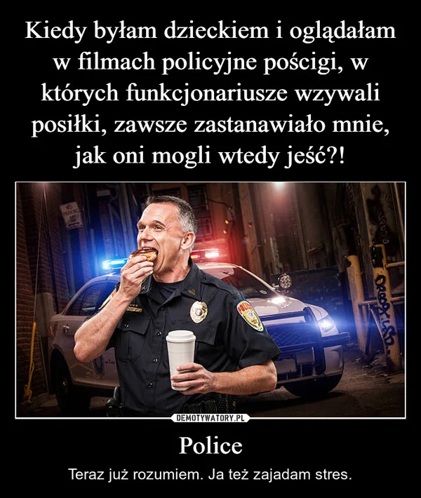 
    Kiedy byłam dzieckiem i oglądałam w filmach policyjne pościgi, w których funkcjonariusze wzywali posiłki, zawsze zastanawiało mnie, jak oni mogli wtedy jeść?! Police