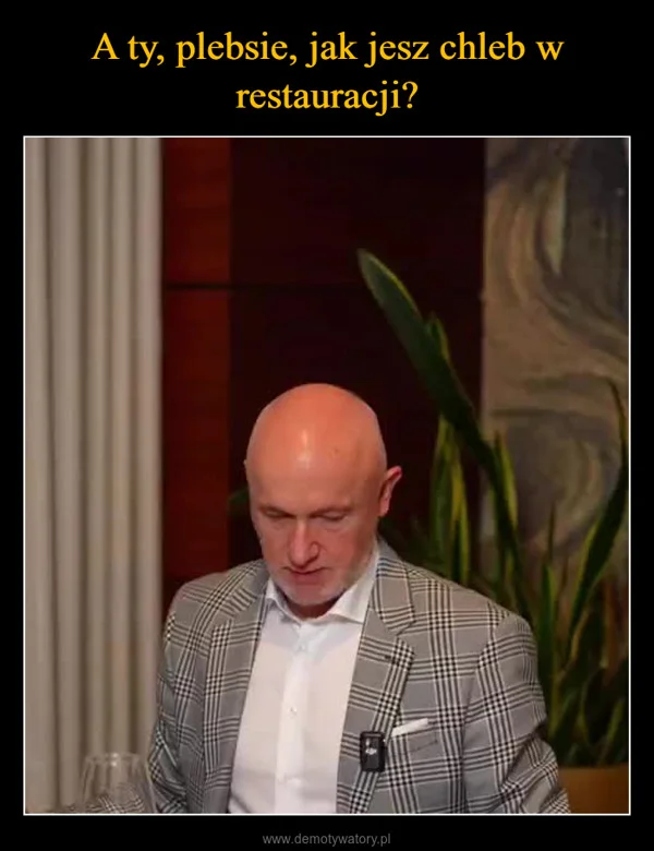 
    A ty, plebsie, jak jesz chleb w restauracji?