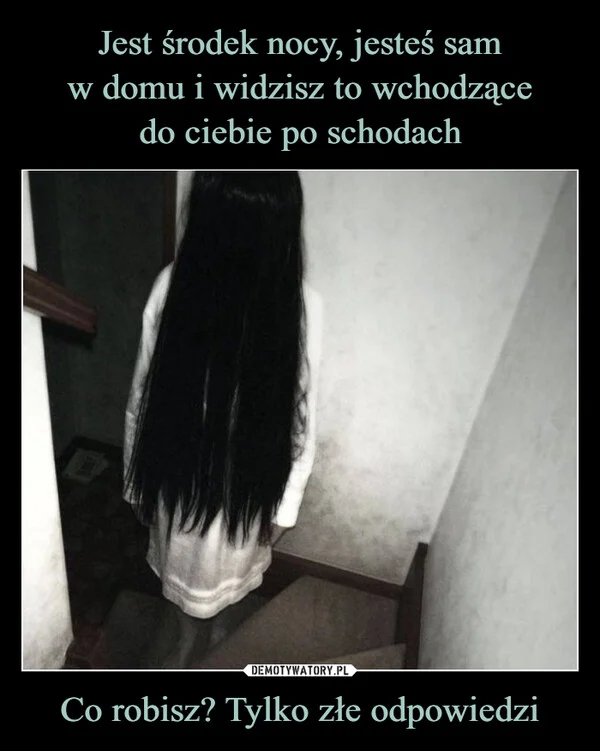 
    Jest środek nocy, jesteś sam w domu i widzisz to wchodzące do ciebie po schodach Co robisz? Tylko złe odpowiedzi