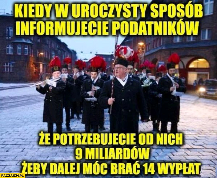 
    Górnicy kiedy w uroczysty sposób informujecie podatników ze potrzebujecie od nich 9 miliardów żeby dalej móc brać 14 wypłat