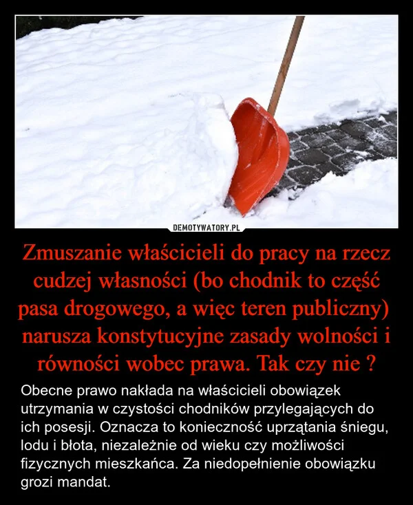 
    Zmuszanie właścicieli do pracy na rzecz cudzej własności (bo chodnik to część pasa drogowego, a więc teren publiczny) narusza konstytucyjne zasady wolności i równości wobec prawa. Tak czy nie ?