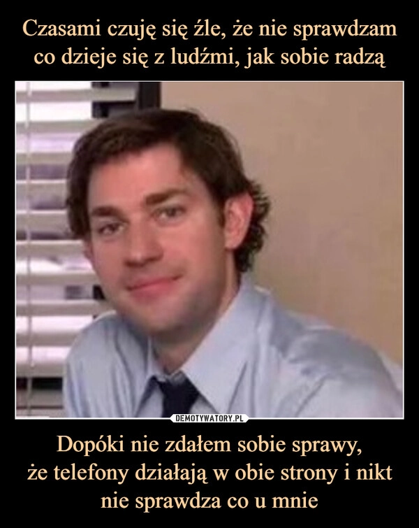 
    Czasami czuję się źle, że nie sprawdzam co dzieje się z ludźmi, jak sobie radzą Dopóki nie zdałem sobie sprawy,
że telefony działają w obie strony i nikt nie sprawdza co u mnie