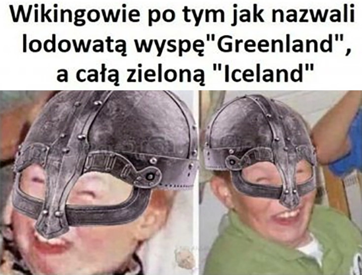 
    Wikingowie po tym jak nazwali lodowatą wyspę Greenland a całą zieloną Iceland śmieją się