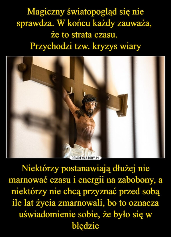 
    Magiczny światopogląd się nie sprawdza. W końcu każdy zauważa, 
że to strata czasu. 
Przychodzi tzw. kryzys wiary Niektórzy postanawiają dłużej nie marnować czasu i energii na zabobony, a niektórzy nie chcą przyznać przed sobą ile lat życia zmarnowali, bo to oznacza uświadomienie sobie, że było się w błędzie