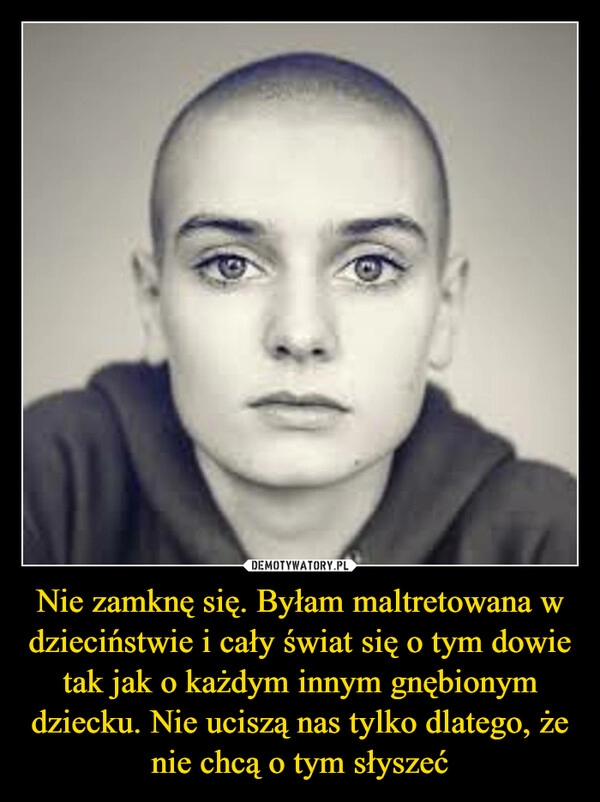 
    Nie zamknę się. Byłam maltretowana w dzieciństwie i cały świat się o tym dowie tak jak o każdym innym gnębionym dziecku. Nie uciszą nas tylko dlatego, że nie chcą o tym słyszeć