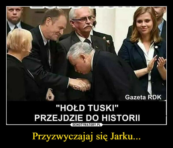 
    Przyzwyczajaj się Jarku...