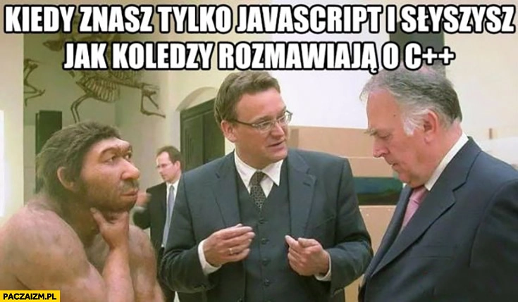 
    Kiedy znasz tylko javascript i słyszysz jak koledzy rozmawiają o C++ plus plus