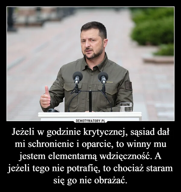 
    Jeżeli w godzinie krytycznej, sąsiad dał mi schronienie i oparcie, to winny mu jestem elementarną wdzięczność. A jeżeli tego nie potrafię, to chociaż staram się go nie obrażać.