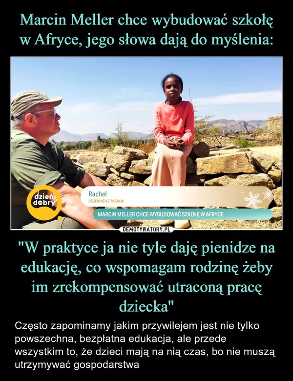
    Marcin Meller chce wybudować szkołę w Afryce, jego słowa dają do myślenia: ''W praktyce ja nie tyle daję pienidze na edukację, co wspomagam rodzinę żeby im zrekompensować utraconą pracę dziecka''