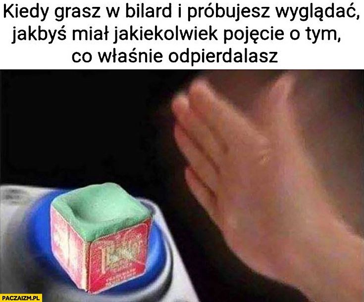 
    Kiedy grasz w bilard i próbujesz wyglądać jakbyś miał jakiekolwiek pojecie o tym co właśnie odpierdzielasz kostka przycisk