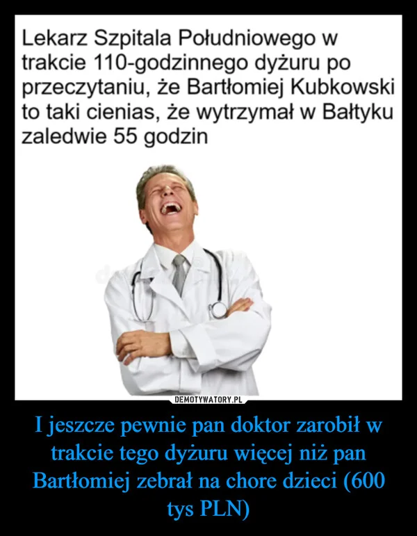 
    I jeszcze pewnie pan doktor zarobił w trakcie tego dyżuru więcej niż pan Bartłomiej zebrał na chore dzieci (600 tys PLN)