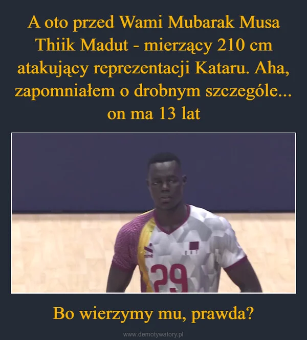 A oto przed Wami Mubarak Musa Thiik Madut - mierzący 210 cm atakujący reprezentacji Kataru. Aha, zapomniałem o drobnym szczególe... on ma 13 lat Bo wierzymy mu, prawda?