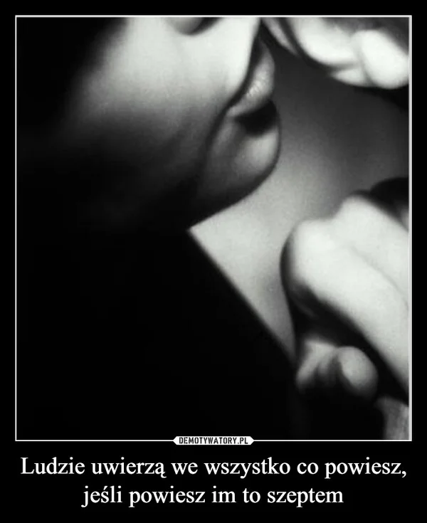 Ludzie uwierzą we wszystko co powiesz, jeśli powiesz im to szeptem