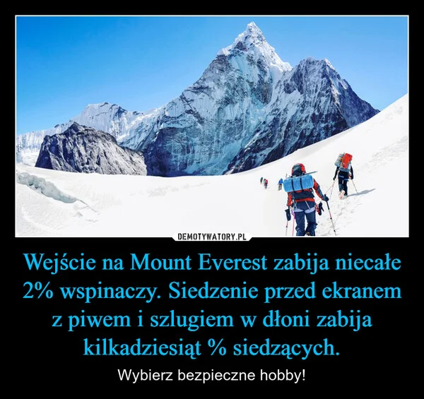 
    Wejście na Mount Everest zabija niecałe 2% wspinaczy. Siedzenie przed ekranem z piwem i szlugiem w dłoni zabija kilkadziesiąt % siedzących.