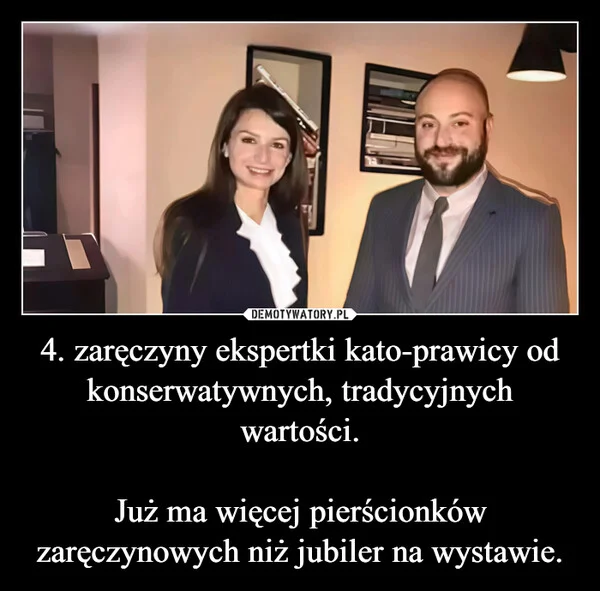 
    4. zaręczyny ekspertki kato-prawicy od konserwatywnych, tradycyjnych wartości. Już ma więcej pierścionków zaręczynowych niż jubiler na wystawie.