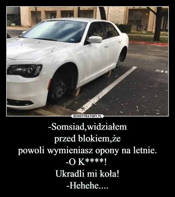 
    -Somsiad,widziałem
przed blokiem,że
powoli wymieniasz opony na letnie.
-O K****! 
Ukradli mi koła!
-Hehehe....