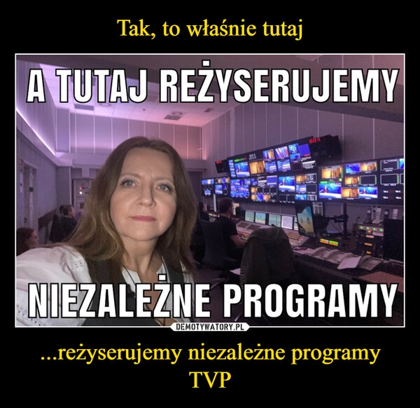 
    Tak, to właśnie tutaj ...reżyserujemy niezależne programy TVP