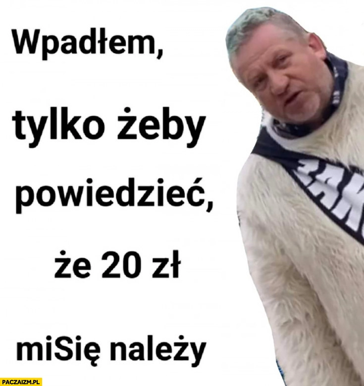 
    Miś Zakopane wpadłem tylko żeby powiedzieć, że 20 zł mi się należy