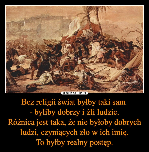 
    Bez religii świat byłby taki sam 
- byliby dobrzy i źli ludzie.
Różnica jest taka, że nie byłoby dobrych ludzi, czyniących zło w ich imię.
To byłby realny postęp.