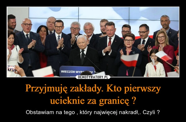 
    Przyjmuję zakłady. Kto pierwszy ucieknie za granicę ?