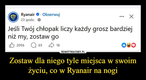 
    Zostaw dla niego tyle miejsca w swoim życiu, co w Ryanair na nogi