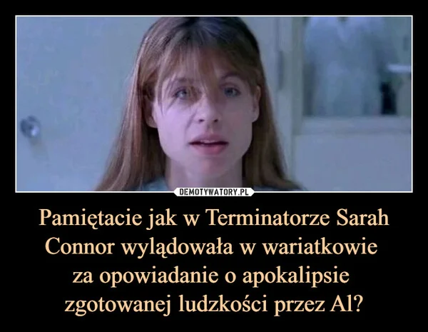 
    Pamiętacie jak w Terminatorze Sarah Connor wylądowała w wariatkowie za opowiadanie o apokalipsie zgotowanej ludzkości przez Al?