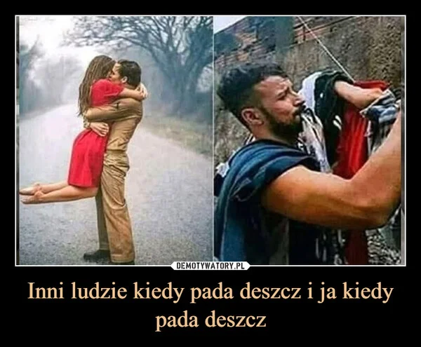 
    Inni ludzie kiedy pada deszcz i ja kiedy pada deszcz