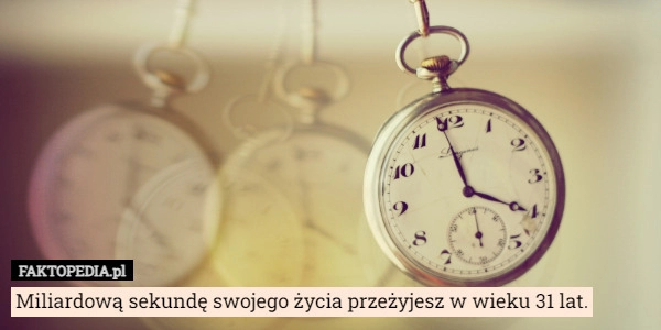 
    Miliardową sekundę swojego życia przeżyjesz w wieku 31 lat.