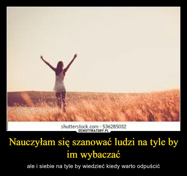 
    Nauczyłam się szanować ludzi na tyle by im wybaczać