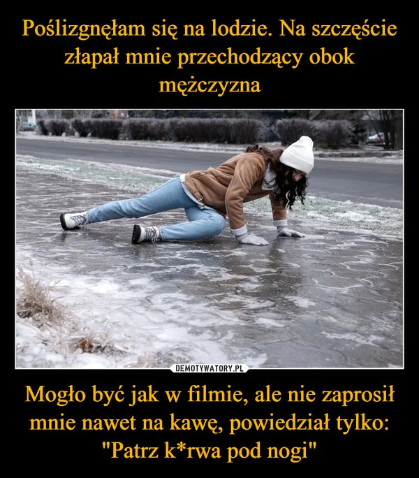 
    Poślizgnęłam się na lodzie. Na szczęście złapał mnie przechodzący obok mężczyzna Mogło być jak w filmie, ale nie zaprosił mnie nawet na kawę, powiedział tylko: 