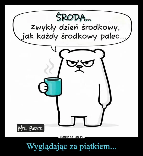 
    Wyglądając za piątkiem...