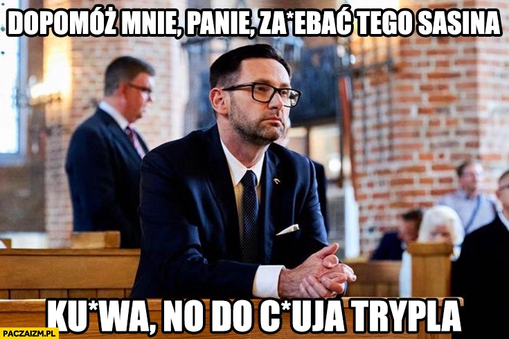 
    Obajtek modli się dopomóż mnie panie zajechać tego Sasina do kuja trypla