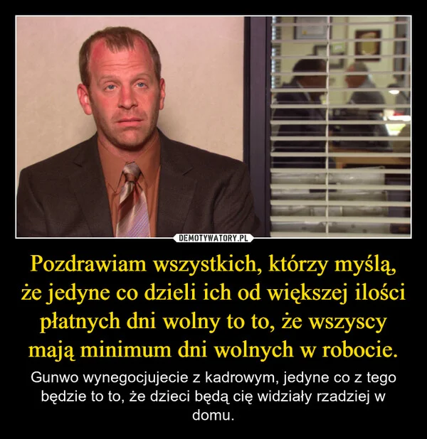 
    Pozdrawiam wszystkich, którzy myślą, że jedyne co dzieli ich od większej ilości płatnych dni wolny to to, że wszyscy mają minimum dni wolnych w robocie.