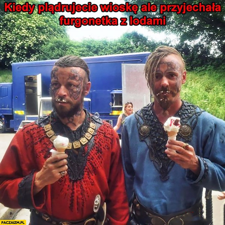 
    Kiedy plądrujecie wioskę, ale przyjechała furgonetka z lodami