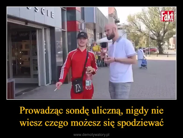 
    Prowadząc sondę uliczną, nigdy nie wiesz czego możesz się spodziewać