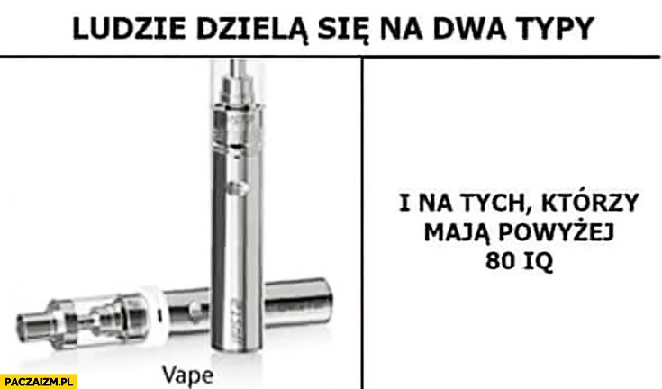 
    Ludzie dzielą się na dwa typy: vaperzy i na tych którzy maja IQ powyżej 80