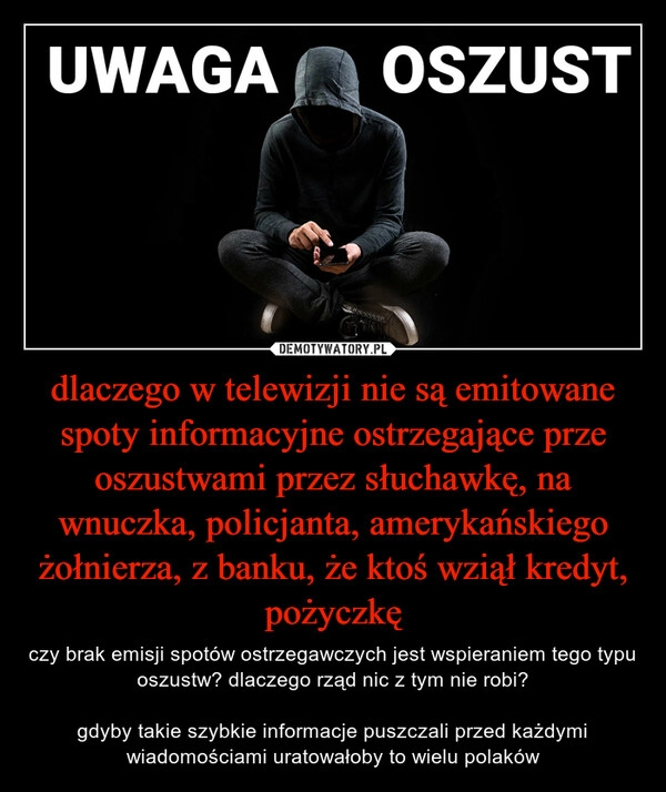 
    dlaczego w telewizji nie są emitowane spoty informacyjne ostrzegające prze oszustwami przez słuchawkę, na wnuczka, policjanta, amerykańskiego żołnierza, z banku, że ktoś wziął kredyt, pożyczkę