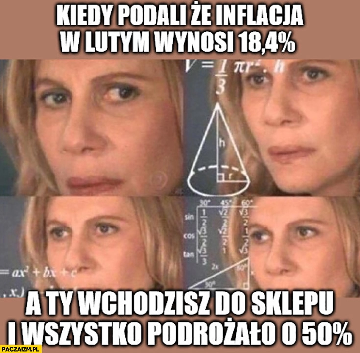 
    Kiedy podali, że inflacja w lutym wynosi 18,4% procent a ty wchodzisz do sklepu i wszystko podrożało o 50% procent