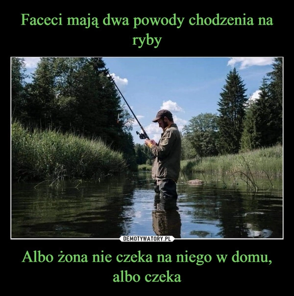 
    Faceci mają dwa powody chodzenia na ryby Albo żona nie czeka na niego w domu, albo czeka