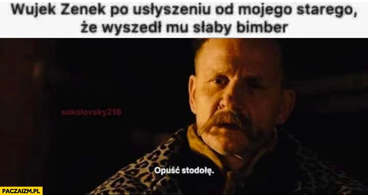 
    Wujek Zenek po usłyszeniu od mojego starego, że wyszedł mu słaby bimber opuść stodołę 1670