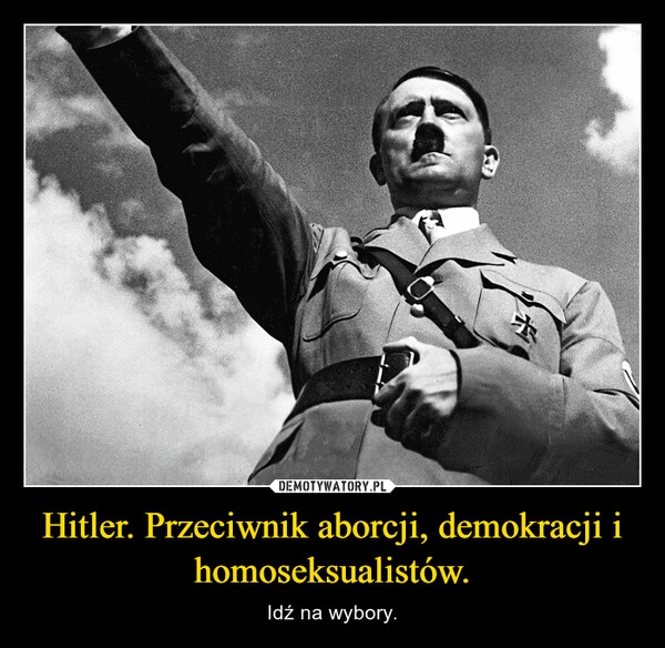 
    Hitler. Przeciwnik aborcji, demokracji i homoseksualistów.